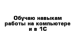 Обучаю навыкам работы на компьютере и в 1С